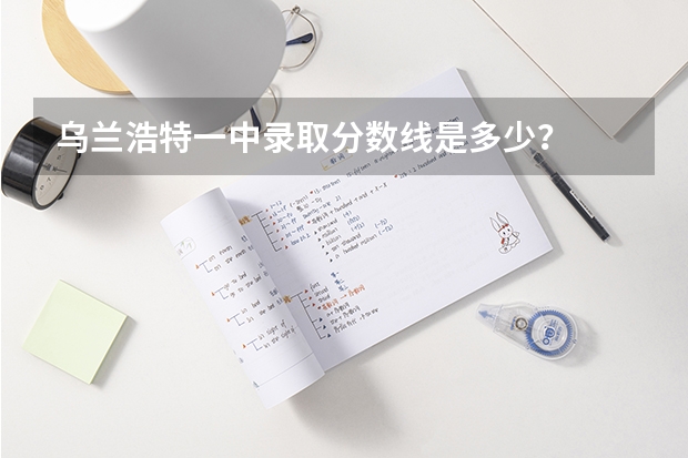 乌兰浩特一中录取分数线是多少?