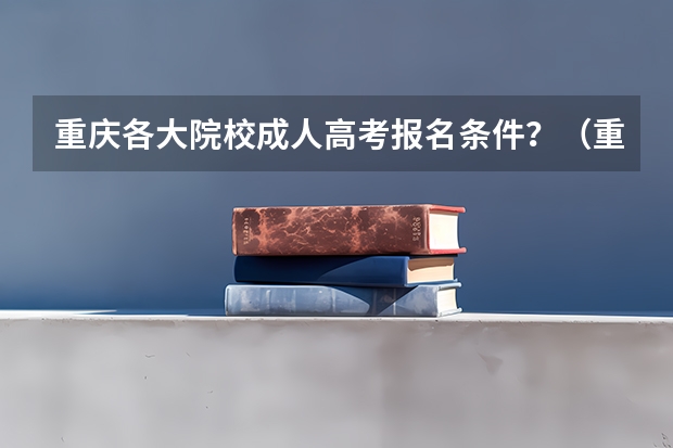 重庆各大院校成人高考报名条件?(重庆成人高考大专报名时间及报名条件?)