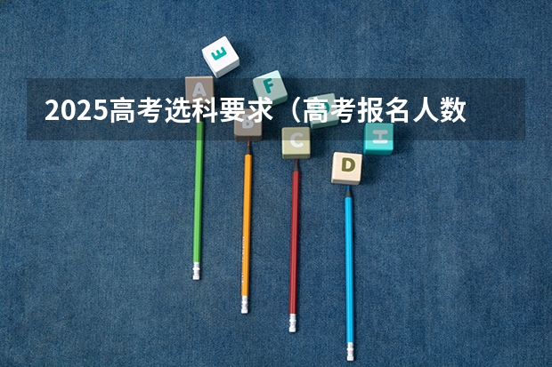 2025高考选科要求(高考报名人数发出怎样的信号)