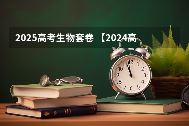 2025高考生物套卷 【2024高考必看】2024高考考试范围与试卷类型（数学改为8+3+3+5，但不代表一定考新定义题）