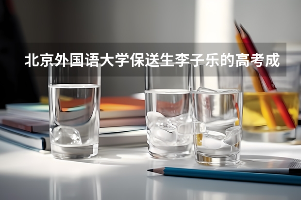 北京外国语大学保送生李子乐的高考成绩是多少
