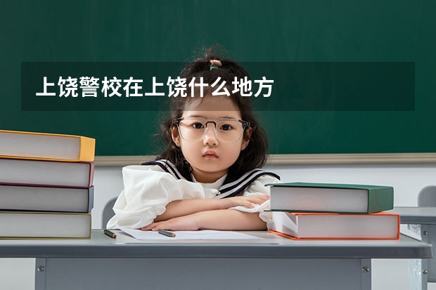 上饶警校在上饶什么地方