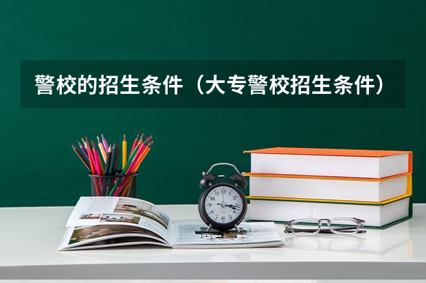 警校的招生条件(大专警校招生条件)