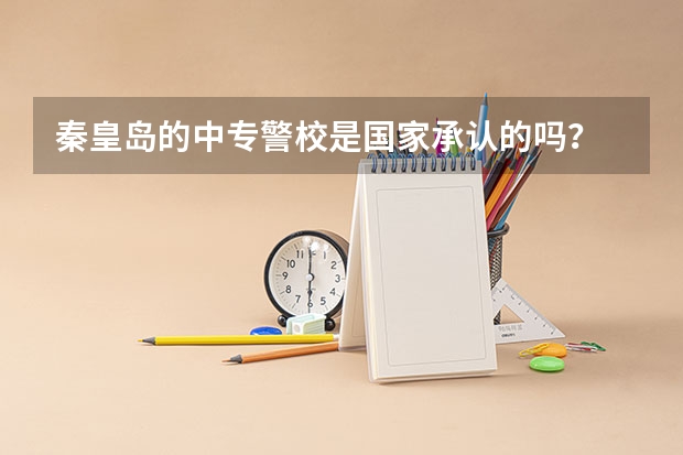 秦皇岛的中专警校是国家承认的吗?