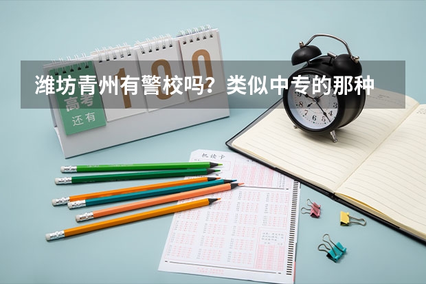 潍坊青州有警校吗?类似中专的那种 在哪?可以连续 读几年直接大专的!