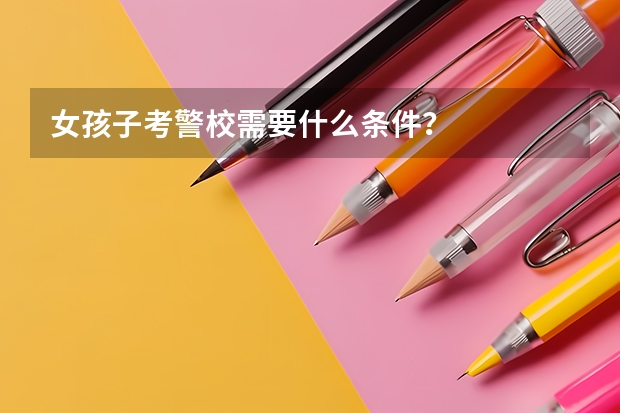 女孩子考警校需要什么条件？