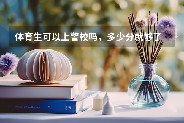 体育生可以上警校吗,多少分就够了