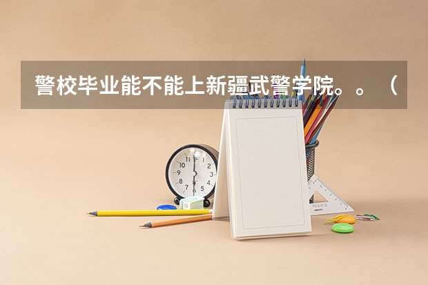警校毕业能不能上新疆武警学院。。(新疆警官高等专科学校的招生要求)