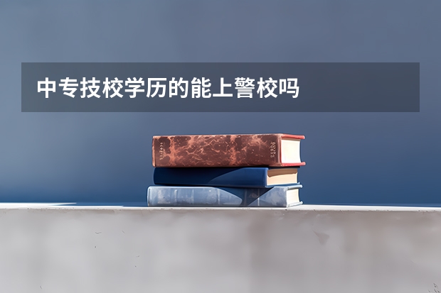 中专技校学历的能上警校吗