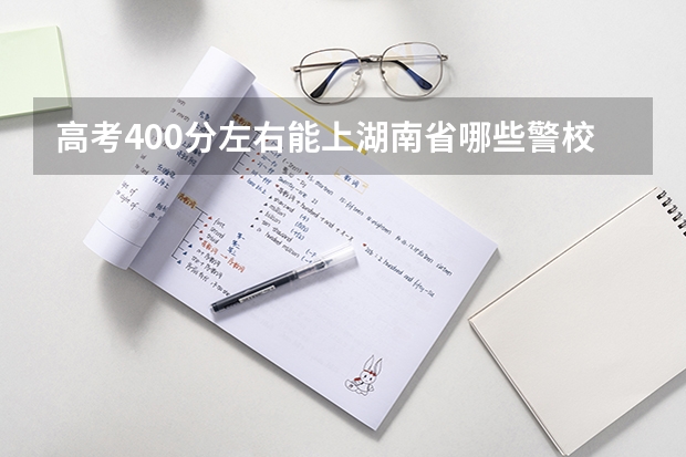 高考400分左右能上湖南省哪些警校