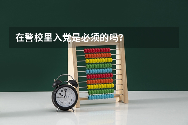 在警校里入党是必须的吗?