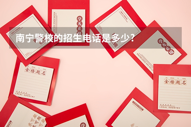 南宁警校的招生电话是多少?