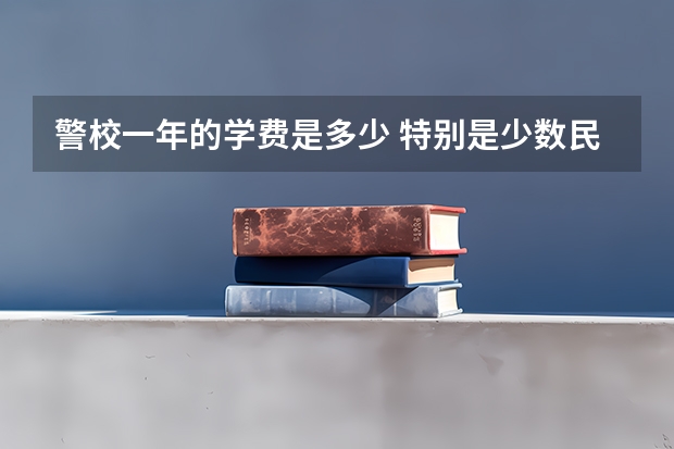 警校一年的学费是多少 特别是少数民族