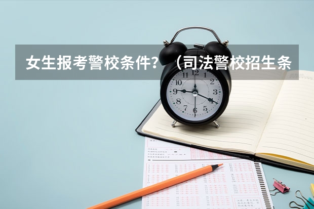 女生报考警校条件？（司法警校招生条件）