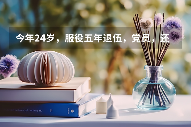 今年24岁，服役五年退伍，党员，还可以报考警校吗？麻烦说的详细点，谢谢。