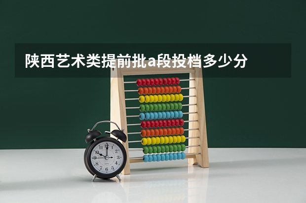 陕西艺术类提前批a段投档多少分