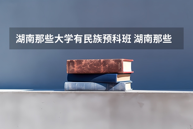 湖南那些大学有民族预科班 湖南那些二本大学招预科生