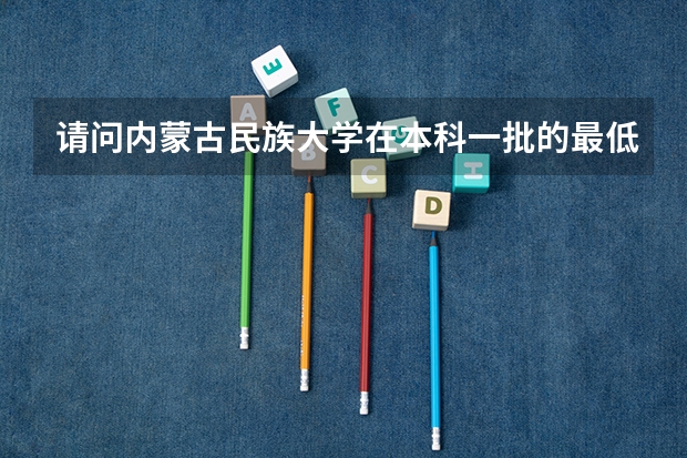 请问内蒙古民族大学在本科一批的最低提档线为多少?