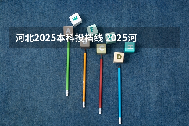 河北2025本科投档线 2025河北省本科普通批投档线