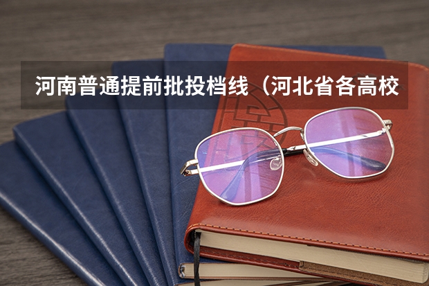 河南普通提前批投档线（河北省各高校投档线）