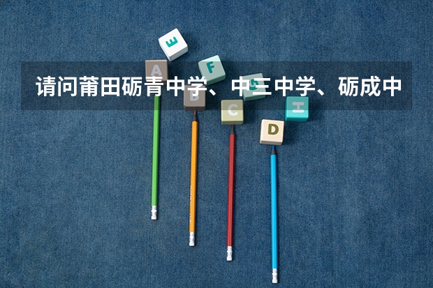 请问莆田砺青中学、中三中学、砺成中学哪个学校好，为什么有好多人说砺成中学是四中的，是旧的还是新的