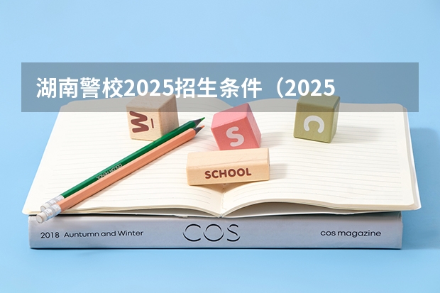 湖南警校2025招生条件（2025年警校报考新政策）
