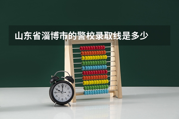 山东省淄博市的警校录取线是多少