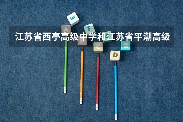 江苏省西亭高级中学和江苏省平潮高级中学哪个好