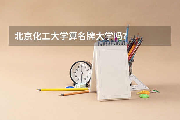 北京化工大学算名牌大学吗？