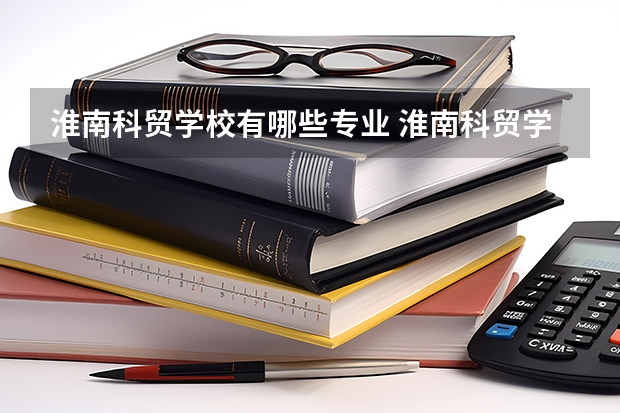 淮南科贸学校有哪些专业 淮南科贸学校就业选择