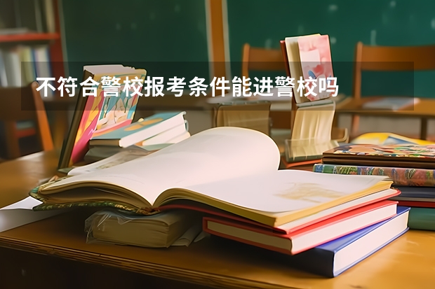 不符合警校报考条件能进警校吗