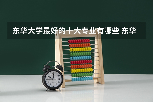 东华大学最好的十大专业有哪些 东华大学最强王牌专业是什么