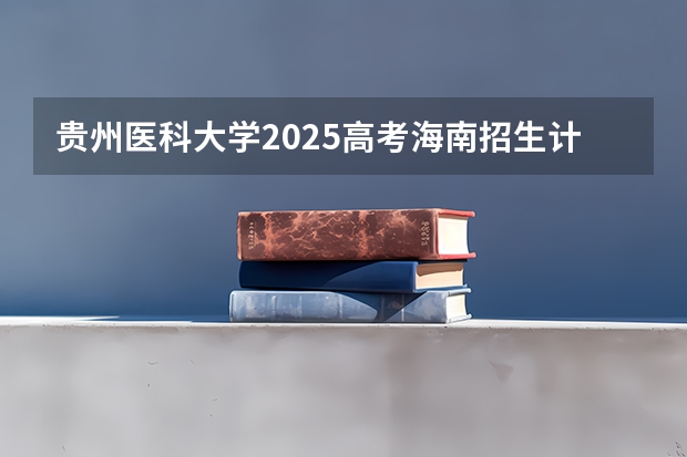 贵州医科大学2025高考海南招生计划