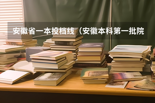 安徽省一本投档线（安徽本科第一批院校投档分数及名次公布）