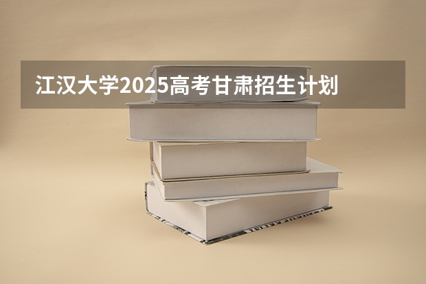 江汉大学2025高考甘肃招生计划