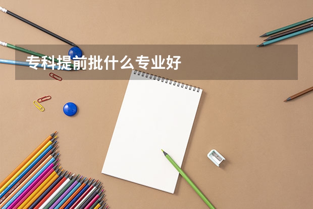 专科提前批什么专业好
