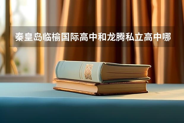 秦皇岛临榆国际高中和龙腾私立高中哪个好