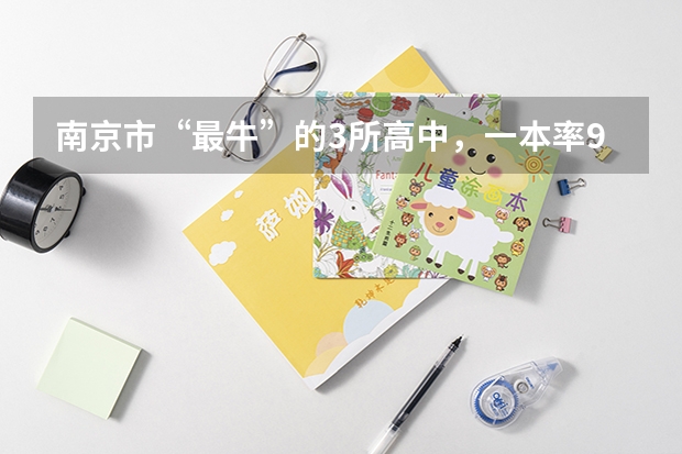 南京市“最牛”的3所高中，一本率90%以上，有你的母校吗？