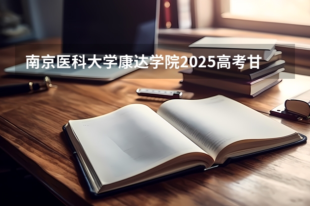 南京医科大学康达学院2025高考甘肃招生计划