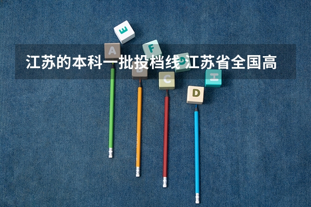 江苏的本科一批投档线 江苏省全国高校招生本科批次最全投档线（建议收藏）