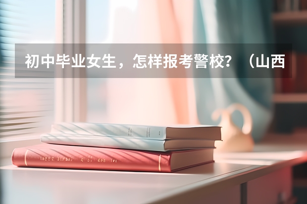 初中毕业女生,怎样报考警校?(山西临汾警校招生条件)