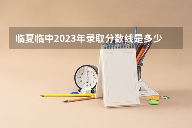 临夏临中2023年录取分数线是多少？