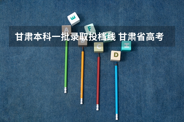 甘肃本科一批录取投档线 甘肃省高考投档线