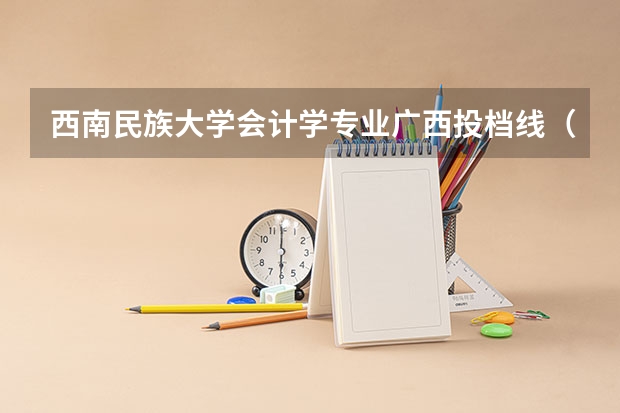 西南民族大学会计学专业广西投档线(广西2025高考区内本科各院校投档线)