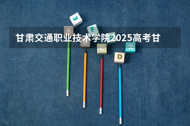 甘肃交通职业技术学院2025高考甘肃招生计划