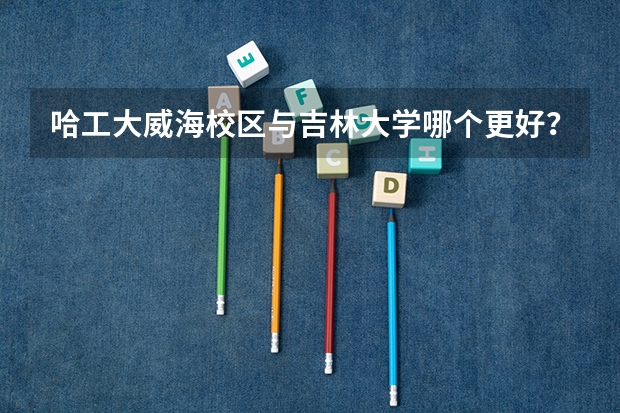 哈工大威海校区与吉林大学哪个更好？