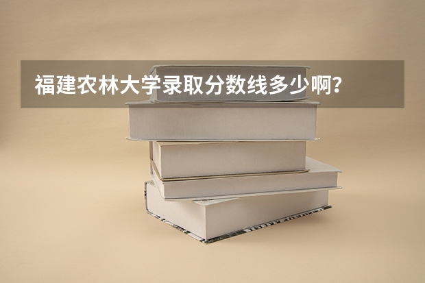 福建农林大学录取分数线多少啊？