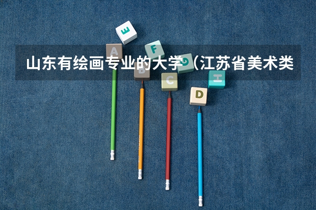 山东有绘画专业的大学（江苏省美术类大学排名）
