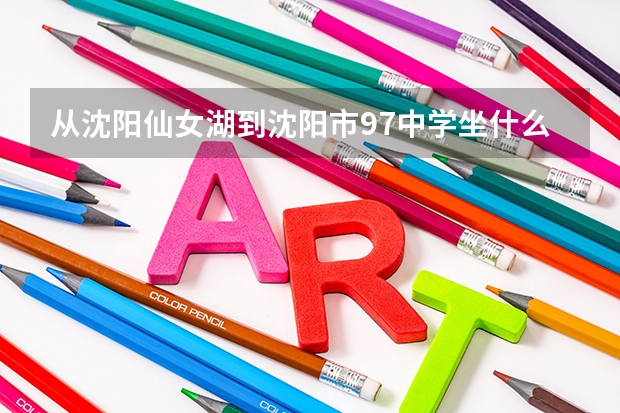 从沈阳仙女湖到沈阳市97中学坐什么车,在线等!