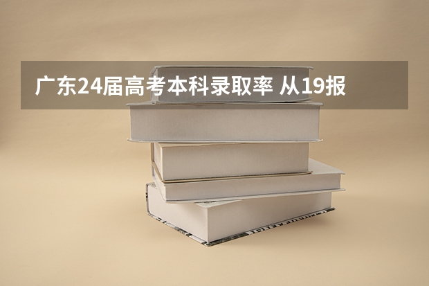 广东24届高考本科录取率 从19报考及录取率分析,今年高考录取率是怎样的情况?